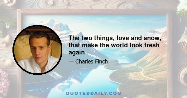 The two things, love and snow, that make the world look fresh again