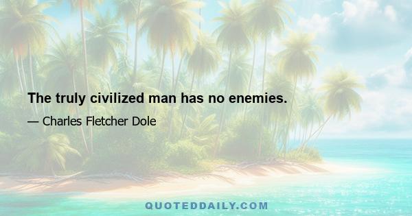 The truly civilized man has no enemies.