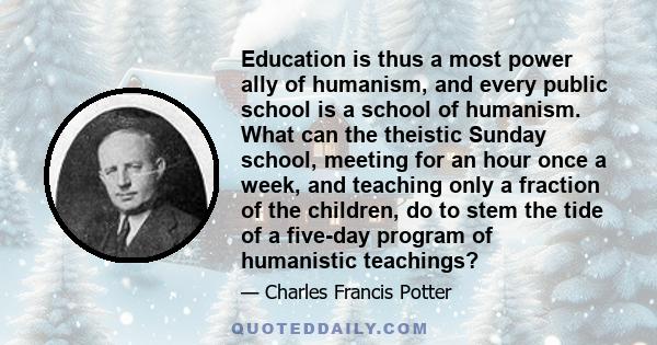 Education is thus a most power ally of humanism, and every public school is a school of humanism. What can the theistic Sunday school, meeting for an hour once a week, and teaching only a fraction of the children, do to