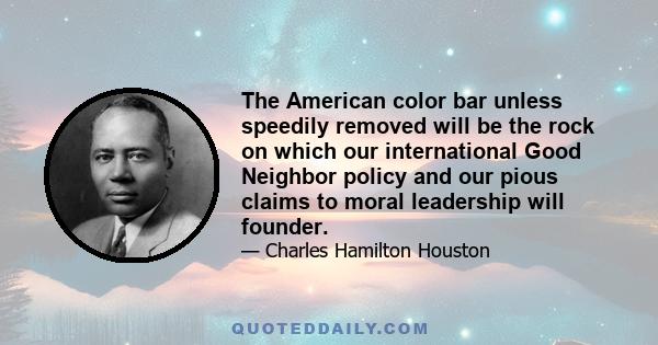 The American color bar unless speedily removed will be the rock on which our international Good Neighbor policy and our pious claims to moral leadership will founder.
