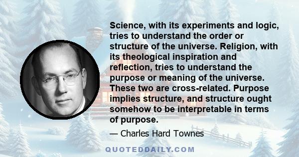 Science, with its experiments and logic, tries to understand the order or structure of the universe. Religion, with its theological inspiration and reflection, tries to understand the purpose or meaning of the universe.