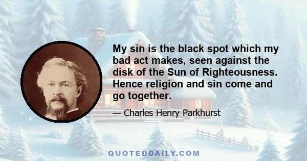 My sin is the black spot which my bad act makes, seen against the disk of the Sun of Righteousness. Hence religion and sin come and go together.