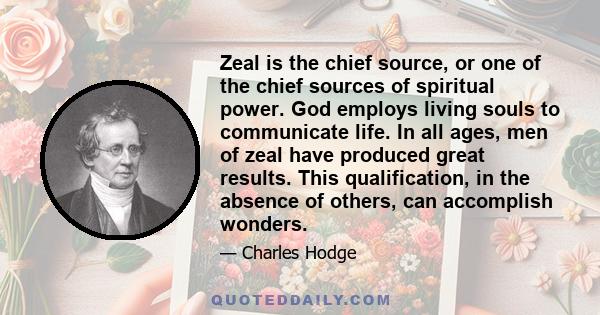 Zeal is the chief source, or one of the chief sources of spiritual power. God employs living souls to communicate life. In all ages, men of zeal have produced great results. This qualification, in the absence of others,