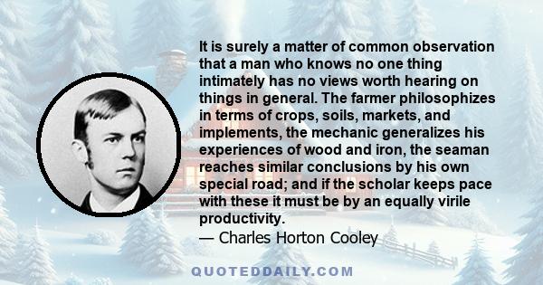 It is surely a matter of common observation that a man who knows no one thing intimately has no views worth hearing on things in general.