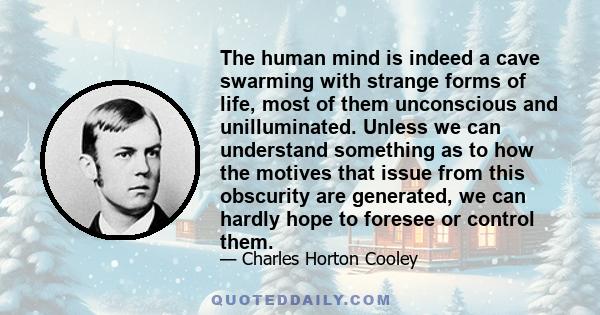 The human mind is indeed a cave swarming with strange forms of life, most of them unconscious and unilluminated. Unless we can understand something as to how the motives that issue from this obscurity are generated, we