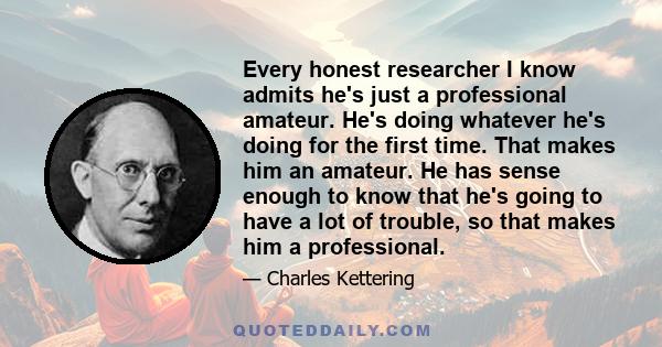 Every honest researcher I know admits he's just a professional amateur. He's doing whatever he's doing for the first time. That makes him an amateur. He has sense enough to know that he's going to have a lot of trouble,