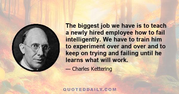 The biggest job we have is to teach a newly hired employee how to fail intelligently. We have to train him to experiment over and over and to keep on trying and failing until he learns what will work.