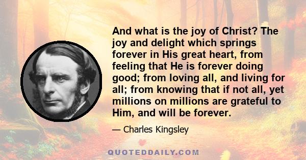 And what is the joy of Christ? The joy and delight which springs forever in His great heart, from feeling that He is forever doing good; from loving all, and living for all; from knowing that if not all, yet millions on