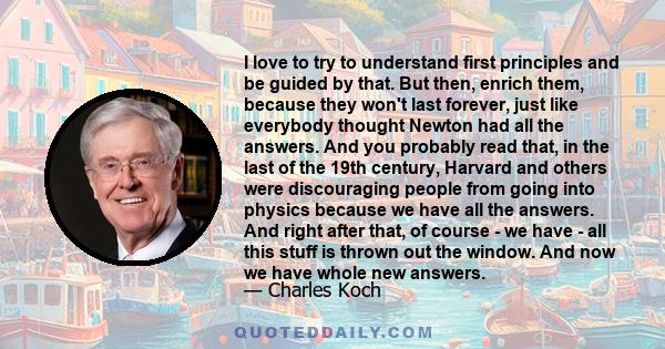 I love to try to understand first principles and be guided by that. But then, enrich them, because they won't last forever, just like everybody thought Newton had all the answers. And you probably read that, in the last