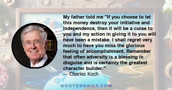 My father told me If you choose to let this money destroy your initiative and independence, then it will be a curse to you and my action in giving it to you will have been a mistake. I shall regret very much to have you