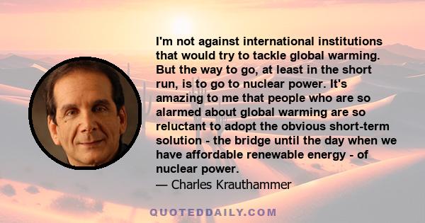 I'm not against international institutions that would try to tackle global warming. But the way to go, at least in the short run, is to go to nuclear power. It's amazing to me that people who are so alarmed about global
