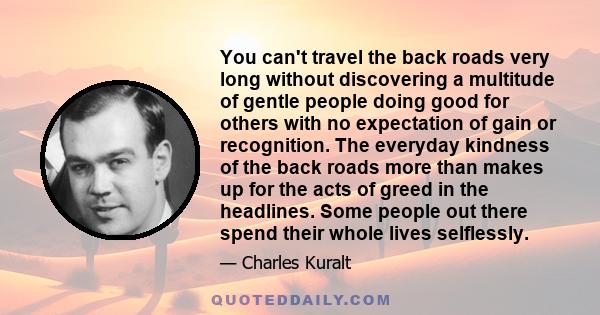 You can't travel the back roads very long without discovering a multitude of gentle people doing good for others with no expectation of gain or recognition. The everyday kindness of the back roads more than makes up for