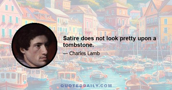Satire does not look pretty upon a tombstone.
