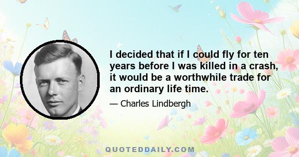 I decided that if I could fly for ten years before I was killed in a crash, it would be a worthwhile trade for an ordinary life time.