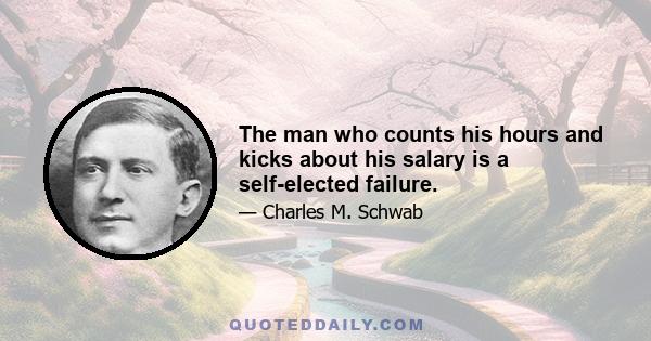 The man who counts his hours and kicks about his salary is a self-elected failure.