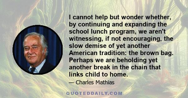 I cannot help but wonder whether, by continuing and expanding the school lunch program, we aren't witnessing, if not encouraging, the slow demise of yet another American tradition: the brown bag. Perhaps we are