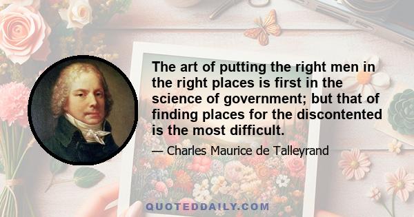 The art of putting the right men in the right places is first in the science of government; but that of finding places for the discontented is the most difficult.