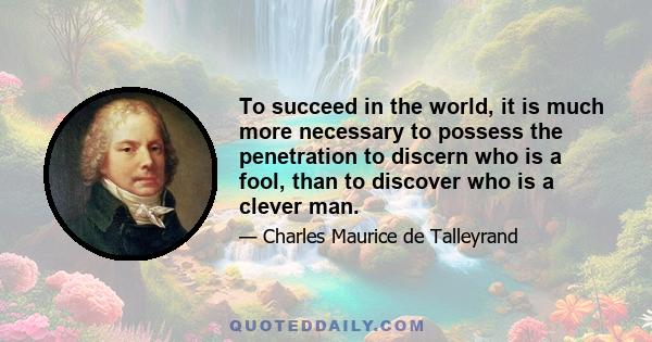 To succeed in the world, it is much more necessary to possess the penetration to discern who is a fool, than to discover who is a clever man.