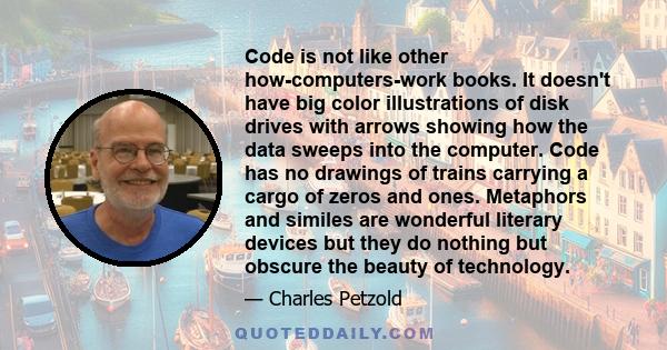 Code is not like other how-computers-work books. It doesn't have big color illustrations of disk drives with arrows showing how the data sweeps into the computer. Code has no drawings of trains carrying a cargo of zeros