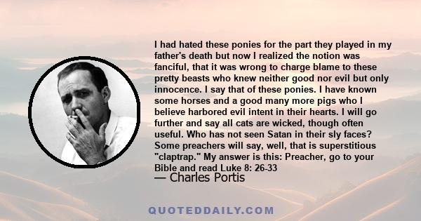 I had hated these ponies for the part they played in my father's death but now I realized the notion was fanciful, that it was wrong to charge blame to these pretty beasts who knew neither good nor evil but only