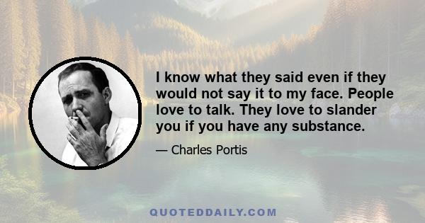 I know what they said even if they would not say it to my face. People love to talk. They love to slander you if you have any substance.