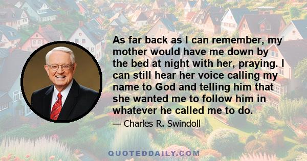 As far back as I can remember, my mother would have me down by the bed at night with her, praying. I can still hear her voice calling my name to God and telling him that she wanted me to follow him in whatever he called