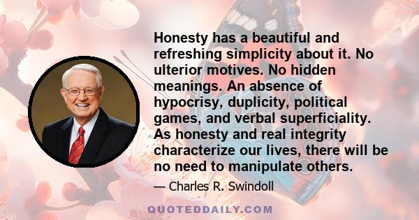 Honesty has a beautiful and refreshing simplicity about it. No ulterior motives. No hidden meanings. An absence of hypocrisy, duplicity, political games, and verbal superficiality. As honesty and real integrity