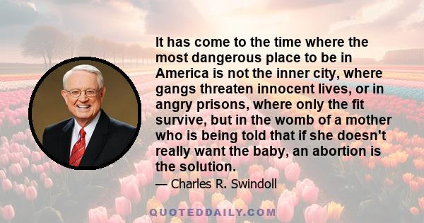It has come to the time where the most dangerous place to be in America is not the inner city, where gangs threaten innocent lives, or in angry prisons, where only the fit survive, but in the womb of a mother who is