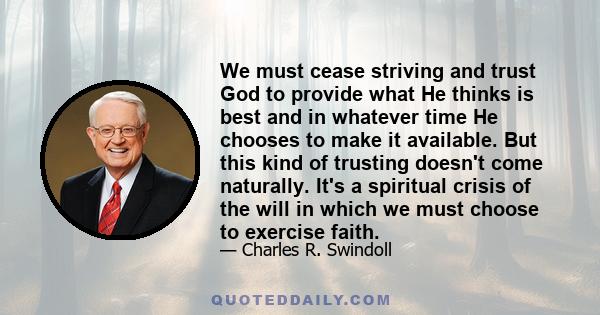 We must cease striving and trust God to provide what He thinks is best and in whatever time He chooses to make it available. But this kind of trusting doesn't come naturally. It's a spiritual crisis of the will in which