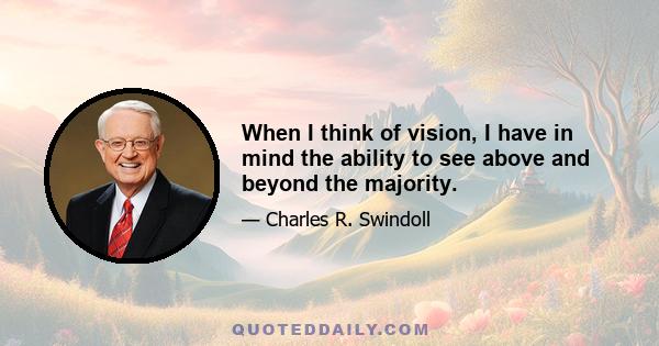 When I think of vision, I have in mind the ability to see above and beyond the majority.