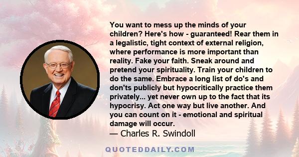 You want to mess up the minds of your children? Here's how - guaranteed! Rear them in a legalistic, tight context of external religion, where performance is more important than reality. Fake your faith. Sneak around and