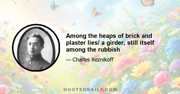 Among the heaps of brick and plaster lies/ a girder, still itself among the rubbish