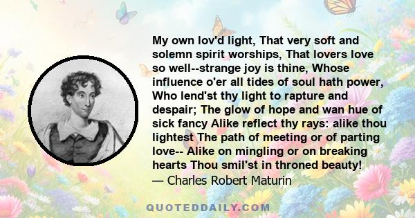 My own lov'd light, That very soft and solemn spirit worships, That lovers love so well--strange joy is thine, Whose influence o'er all tides of soul hath power, Who lend'st thy light to rapture and despair; The glow of