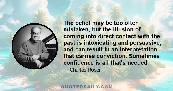 The belief may be too often mistaken, but the illusion of coming into direct contact with the past is intoxicating and persuasive, and can result in an interpretation that carries conviction. Sometimes confidence is all