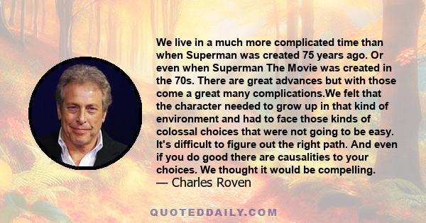 We live in a much more complicated time than when Superman was created 75 years ago. Or even when Superman The Movie was created in the 70s. There are great advances but with those come a great many complications.We