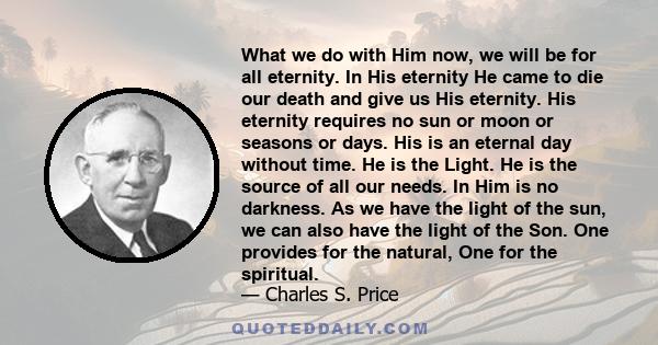 What we do with Him now, we will be for all eternity. In His eternity He came to die our death and give us His eternity. His eternity requires no sun or moon or seasons or days. His is an eternal day without time. He is