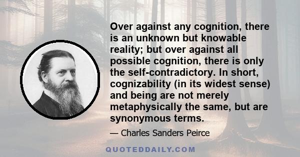 Over against any cognition, there is an unknown but knowable reality; but over against all possible cognition, there is only the self-contradictory. In short, cognizability (in its widest sense) and being are not merely