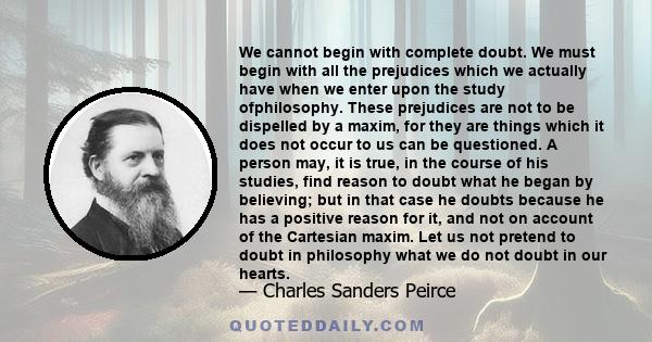We cannot begin with complete doubt. We must begin with all the prejudices which we actually have when we enter upon the study ofphilosophy. These prejudices are not to be dispelled by a maxim, for they are things which