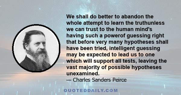 We shall do better to abandon the whole attempt to learn the truthunless we can trust to the human mind's having such a powerof guessing right that before very many hypotheses shall have been tried, intelligent guessing