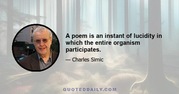 A poem is an instant of lucidity in which the entire organism participates.