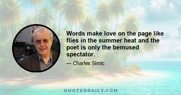 Words make love on the page like flies in the summer heat and the poet is only the bemused spectator.