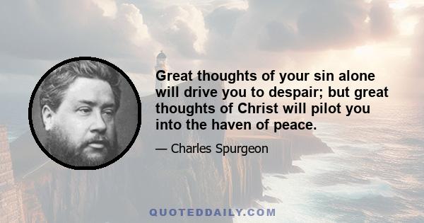 Great thoughts of your sin alone will drive you to despair; but great thoughts of Christ will pilot you into the haven of peace.