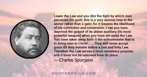 Lower the Law and you dim the light by which man perceives his guilt; this is a very serious loss to the sinner rather than a gain; for it lessens the likelihood of his conviction and conversion. I say you have deprived