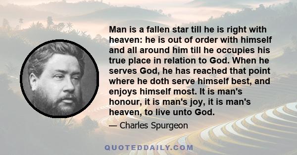 Man is a fallen star till he is right with heaven: he is out of order with himself and all around him till he occupies his true place in relation to God. When he serves God, he has reached that point where he doth serve