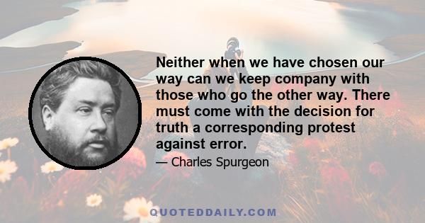 Neither when we have chosen our way can we keep company with those who go the other way. There must come with the decision for truth a corresponding protest against error.