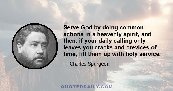 Serve God by doing common actions in a heavenly spirit, and then, if your daily calling only leaves you cracks and crevices of time, fill them up with holy service.