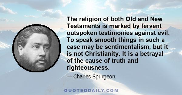 The religion of both Old and New Testaments is marked by fervent outspoken testimonies against evil. To speak smooth things in such a case may be sentimentalism, but it is not Christianity. It is a betrayal of the cause