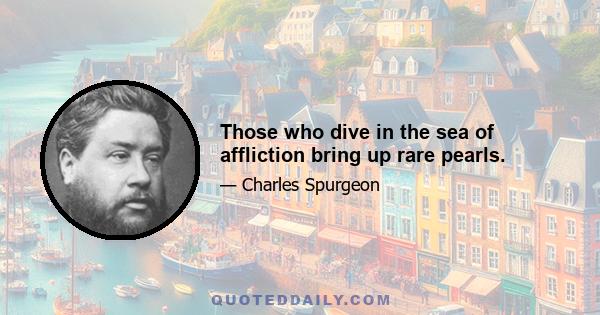 Those who dive in the sea of affliction bring up rare pearls.