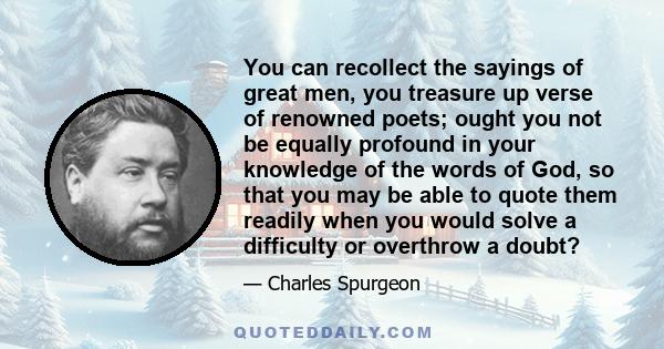 You can recollect the sayings of great men, you treasure up verse of renowned poets; ought you not be equally profound in your knowledge of the words of God, so that you may be able to quote them readily when you would