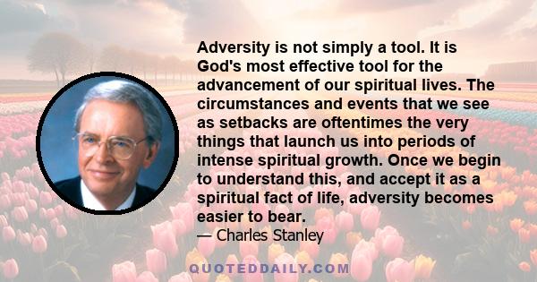 Adversity is not simply a tool. It is God's most effective tool for the advancement of our spiritual lives. The circumstances and events that we see as setbacks are oftentimes the very things that launch us into periods